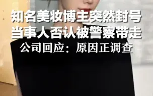 美妆博主850万粉丝账号被封，当事人否认被警察带走，公司回应：原因正调查