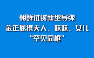 朝鲜试射新型导弹，金正恩携夫人、妹妹、女儿“罕见同框”。