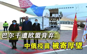 欧洲第一道“防线”突破？巴尔干半岛多国转向中俄疫苗：顶不住了