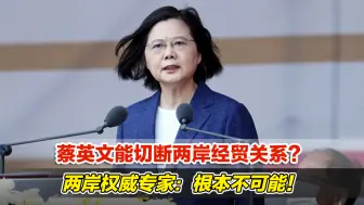 蔡英文能切断两岸经贸关系？两岸权威专家：根本不可能！