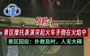 景区摩托表演突起火车手倒在火焰中，景区工作人员回应