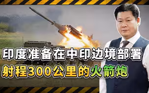 受乌克兰战争启发，印度准备在中印边境部署射程300公里的火箭炮