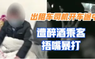 重庆：的哥开车途中遭醉酒乘客捂嘴暴打，因问地点激怒乘客被辱骂