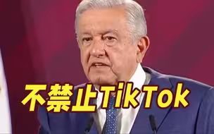 墨西哥总统：我们不禁止TikTok，完全自由！