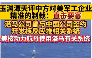 玉渊潭天评中方对美军工企业精准的制裁：直击要害！洛马公司曾与中国公司签约开发核反应堆相关系统，美核动力航母使用洛马有关系统