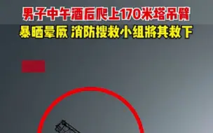 男子中午酒后竟爬上170米塔吊臂，半小时就晒晕了，消防搜救小组将其救下
