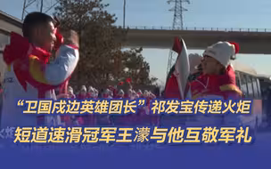 “卫国戍边英雄团长”祁发宝传递火炬 短道速滑冠军王濛与他互敬军礼