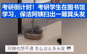 考研仅剩40余天！考研学生在图书馆学习，保洁阿姨扫出一簸箕头发