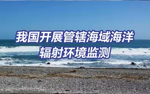我国开展管辖海域海洋辐射环境监测 将跟踪研判福岛核污染水排海影响