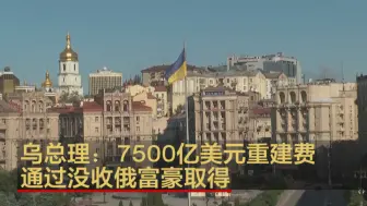 乌克兰总理：重建乌克兰需7500亿美元 可以没收俄富豪财富