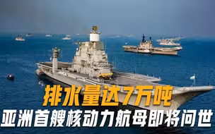 领先我国20年？亚洲第一艘核动力航母即将问世，排水量达7万吨