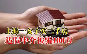上海一女子买房遇假中介被骗100万：想买个二手房，遇上个假中介