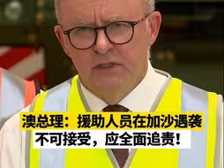 澳总理：援助人员在加沙遇袭不可接受，应全面追责！