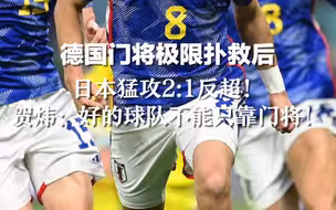 德国门将极限扑救后，日本猛攻2:1反超！贺炜：好的球队不能只靠门将！