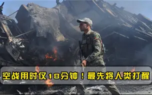 这场用时仅18分钟的空战，才是真正的现代化战争，人类自此觉醒