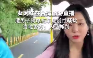 女网红在台湾旅游直播，遭男子骑摩托车尾随性骚扰，当地警方：人已抓到