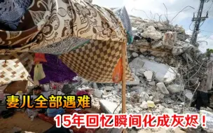 15年回忆瞬间化成灰烬！妻儿全部遇难，加沙难民该以何处为家