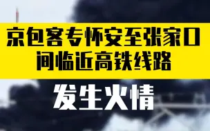 突发！京包客专怀安至张家口间临近高铁线路发生火情