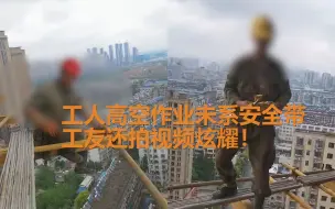 男子高空作业未系安全带 工友还拍视频炫耀 网友：别和自己过不去