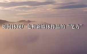 中国新闻传播大讲堂｜ 如何体现广电和新媒体作品的“笔力”