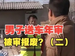 男子送车年审被审报废？审车员：你这估计都是快坏的东西，车主：2018年的车，开过来是好好的（二）