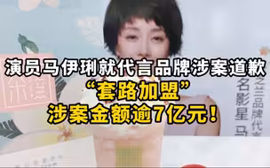 演员马伊琍就代言品牌涉案道歉 ，“套路加盟”涉案金额逾7亿元