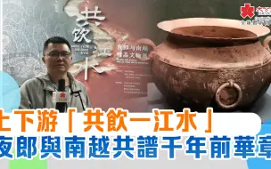 上下游「共飲一江水」　夜郎與南越共譜千年前華章