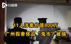 广州假奢侈品“鬼市”被端，警方抓获11人涉案价值达800万