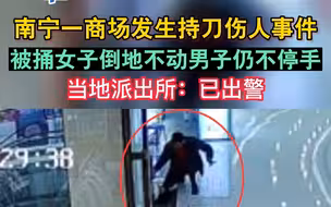 南宁一商场发生持刀伤人事件，被捅女子倒地不动持刀男子仍不停手！警方：正在调查处理中
