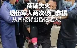 商铺失火，退伍军人两次破门救援 从四楼背出昏迷老人！