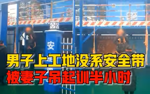 安全第一！男子上工地没系安全带，被妻子吊起训了半小时