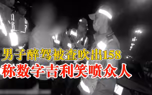 男子醉驾吹出158称数字吉利，现场戏精附体一番对话笑喷众人