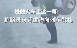 网友在进藏火车上看到的一幕：护路员身背重物向列车敬礼。辛苦了！