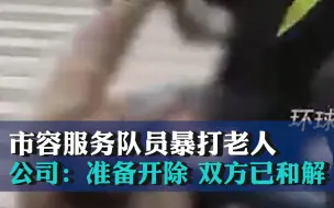 市容服务队员马路上暴打老人，公司：准备开除 双方已和解