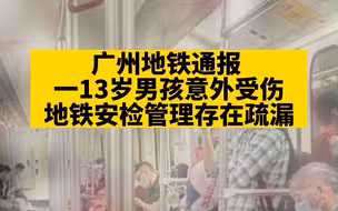 广州地铁通报一13岁男孩意外受伤，地铁安检管理存在疏漏