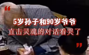 看哭了…5岁孙子和90岁爷爷对话：那我以后管谁叫爷爷