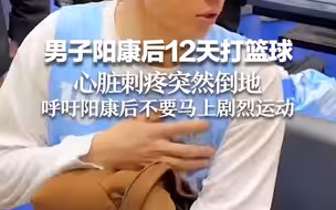 男子阳后12天打篮球 心脏刺疼突然倒地 呼吁阳康后不要马上剧烈运动