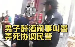 男子醉酒闹事叫嚣弄死协调民警，通报来了：刑拘！
