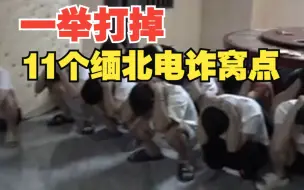 警方一举打掉11个缅北电诈窝点 抓获269名电诈嫌疑人
