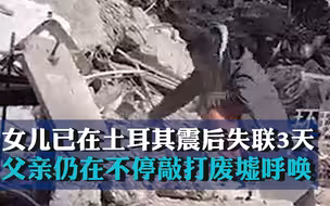 女儿已在土耳其震后失联3天，父亲仍在不停敲打废墟呼唤