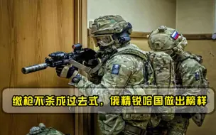 缴枪不杀成过去式，俄精锐哈国做出榜样，俄军战术全球信服！