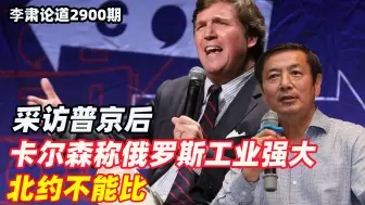 李肃：采访普京后，卡尔森称俄罗斯工业能力强大，北约不能比