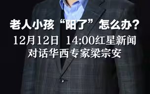 老人小孩“阳了”怎么办？12月12日 14:00红星新闻对话华西专家梁宗安