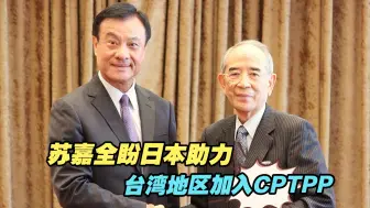 “台日经贸会议”举行，苏嘉全盼日本助力台湾地区加入CPTPP