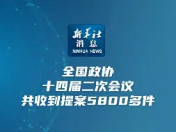 新华社消息｜全国政协十四届二次会议共收到提案5800多件