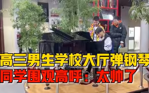 高三男生学校大厅弹钢琴被围观，同学一旁高呼不断：太帅了
