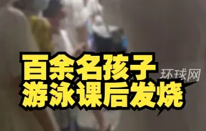 百余名孩子游泳课后发烧？官方通报：2人腺病毒阳性，游泳馆接受调查