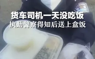 货车司机一天没吃饭，执勤警察得知后送上盒饭：我们自己买的，你别嫌弃