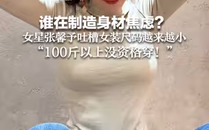 谁在制造身材焦虑？女星张馨予吐槽女装尺码越来越小 “100斤以上没资格穿！”