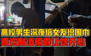 西安一高校男生深夜给女友织围巾：喜欢制造惊喜，让她开心快乐
